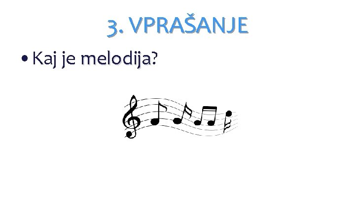 3. VPRAŠANJE • Kaj je melodija? melodija 3. VPRAŠANJE • Kaj je melodija? melodija