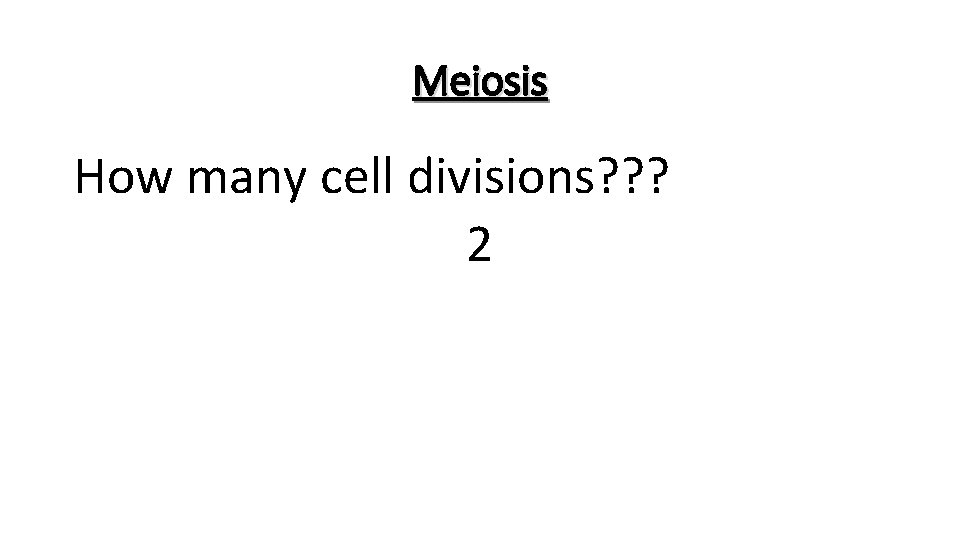 Meiosis How many cell divisions? ? ? 2 