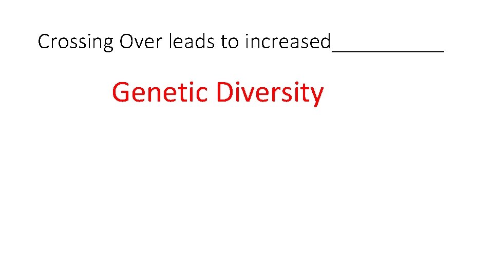 Crossing Over leads to increased_____ Genetic Diversity 