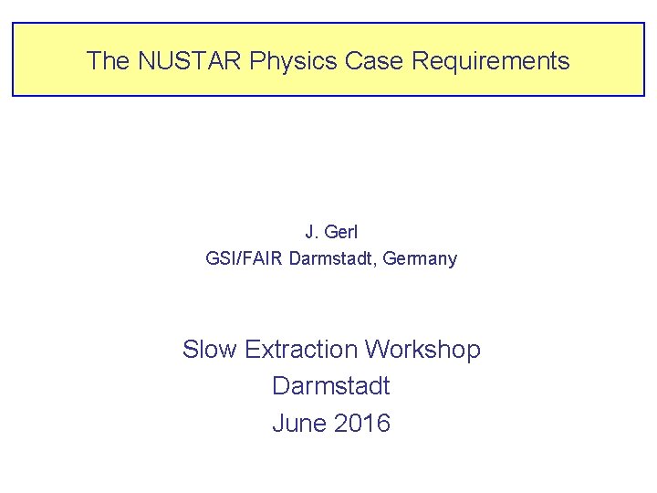 The NUSTAR Physics Case Requirements J. Gerl GSI/FAIR Darmstadt, Germany Slow Extraction Workshop Darmstadt