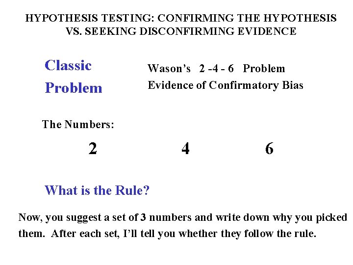 HYPOTHESIS TESTING: CONFIRMING THE HYPOTHESIS VS. SEEKING DISCONFIRMING EVIDENCE Classic Problem Wason’s 2 -4