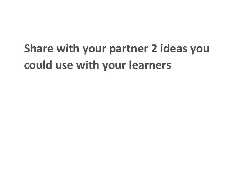 Share with your partner 2 ideas you could use with your learners 