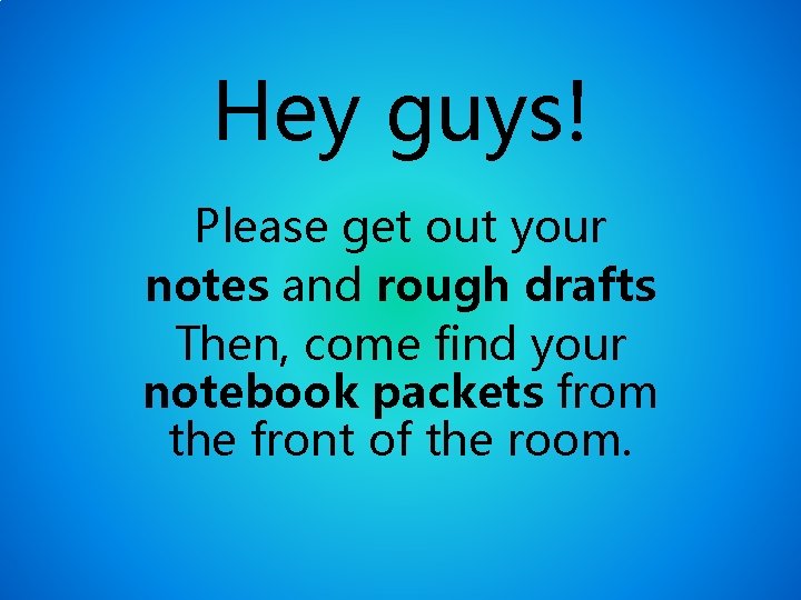 Hey guys! Please get out your notes and rough drafts Then, come find your