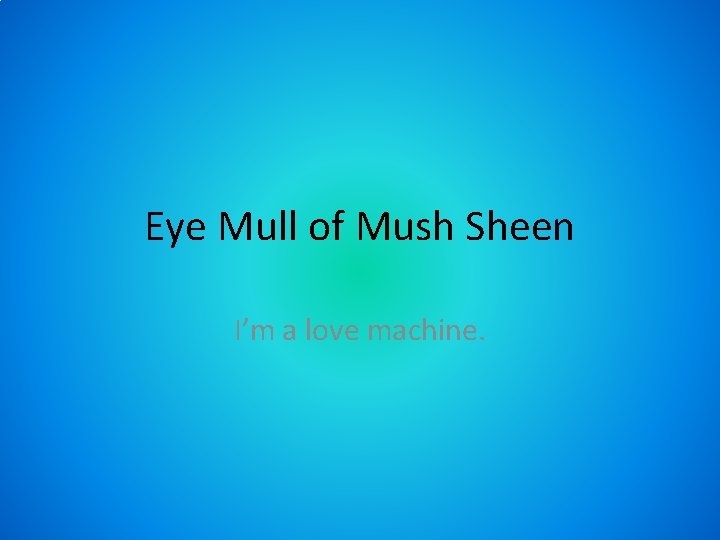 Eye Mull of Mush Sheen I’m a love machine. 