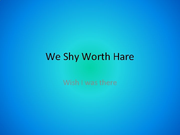 We Shy Worth Hare Wish I was there 