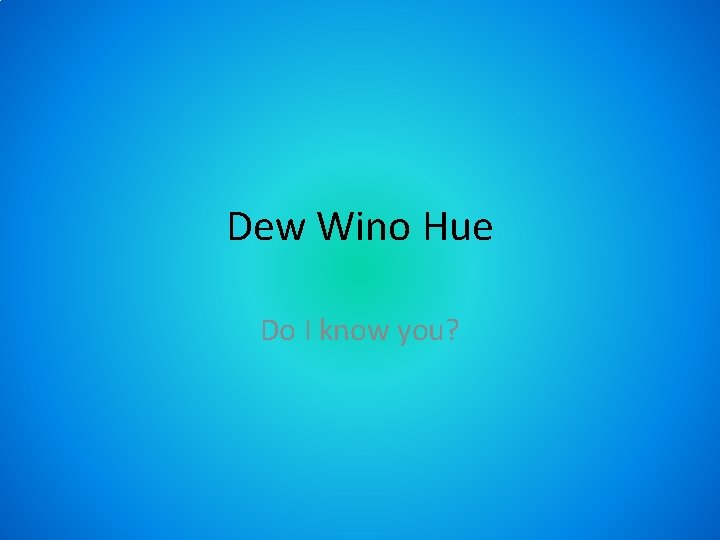 Dew Wino Hue Do I know you? 