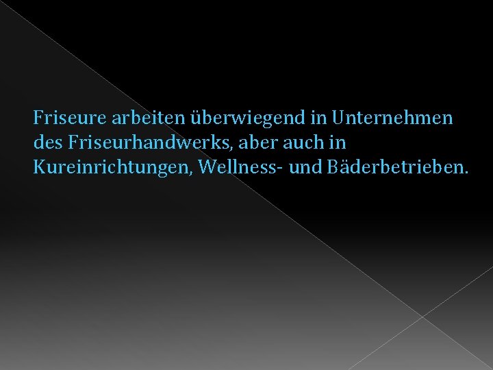 Friseure arbeiten überwiegend in Unternehmen des Friseurhandwerks, aber auch in Kureinrichtungen, Wellness- und Bäderbetrieben.