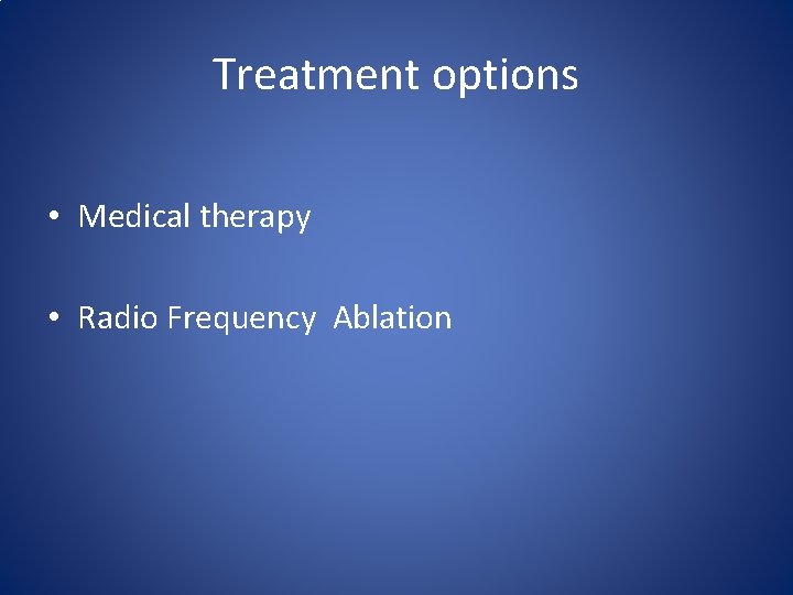 Treatment options • Medical therapy • Radio Frequency Ablation 