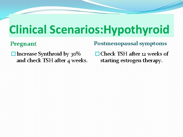 Clinical Scenarios: Hypothyroid Pregnant Postmenopausal symptoms �Increase Synthroid by 30% and check TSH after