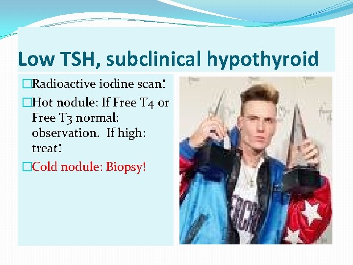 Low TSH, subclinical hypothyroid �Radioactive iodine scan! �Hot nodule: If Free T 4 or