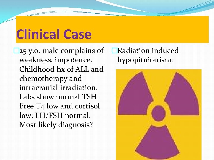 Clinical Case � 25 y. o. male complains of �Radiation induced weakness, impotence. hypopituitarism.