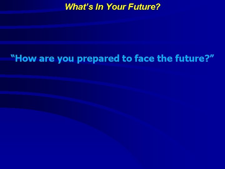 What’s In Your Future? “How are you prepared to face the future? ” 