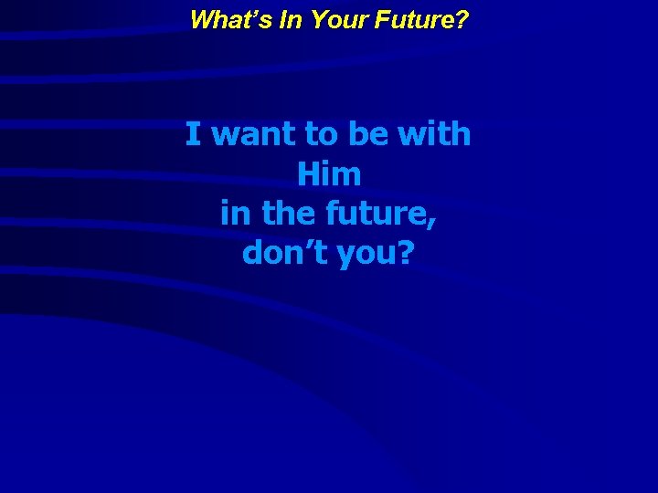 What’s In Your Future? I want to be with Him in the future, don’t