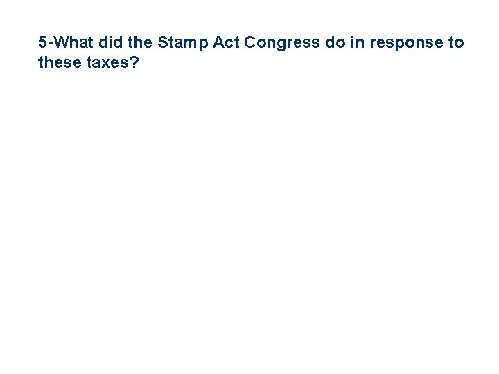 5 -What did the Stamp Act Congress do in response to these taxes? 