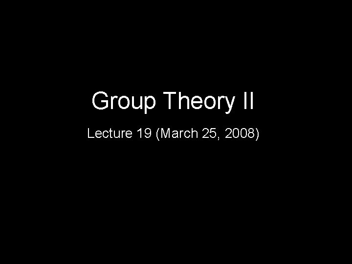 Group Theory II Lecture 19 (March 25, 2008) 