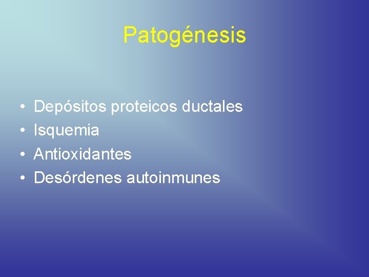 Patogénesis • • Depósitos proteicos ductales Isquemia Antioxidantes Desórdenes autoinmunes 