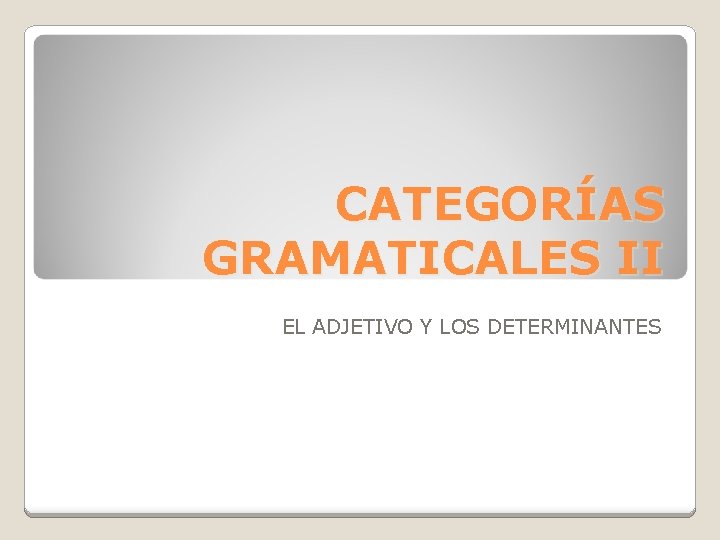 CATEGORÍAS GRAMATICALES II EL ADJETIVO Y LOS DETERMINANTES 