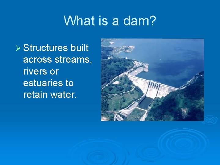 What is a dam? Ø Structures built across streams, rivers or estuaries to retain
