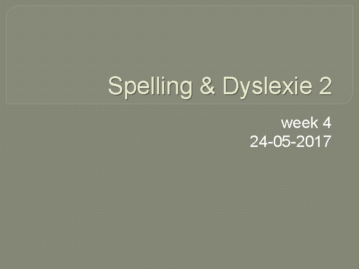 Spelling & Dyslexie 2 week 4 24 -05 -2017 