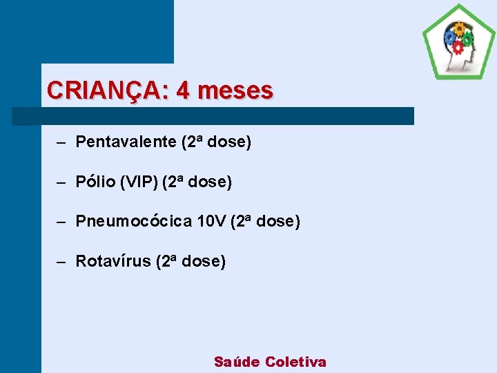 CRIANÇA: 4 meses ‒ Pentavalente (2ª dose) ‒ Pólio (VIP) (2ª dose) ‒ Pneumocócica