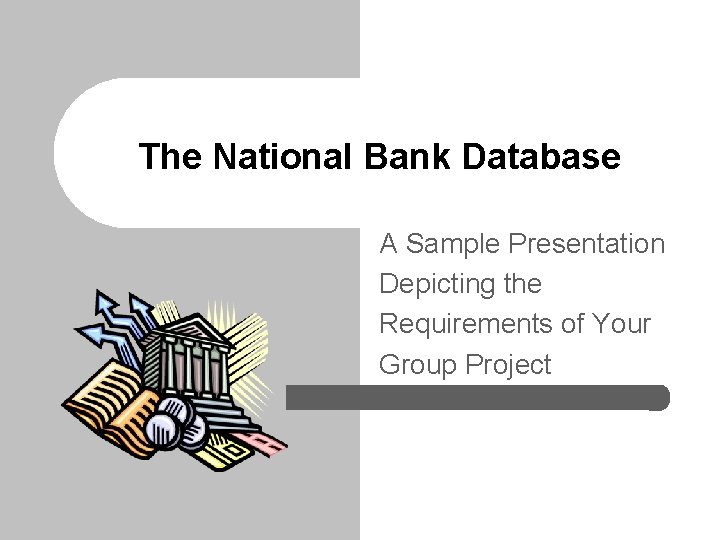 The National Bank Database A Sample Presentation Depicting the Requirements of Your Group Project