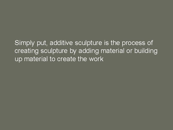 Simply put, additive sculpture is the process of creating sculpture by adding material or