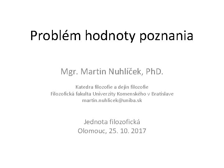 Problém hodnoty poznania Mgr. Martin Nuhlíček, Ph. D. Katedra filozofie a dejín filozofie Filozofická