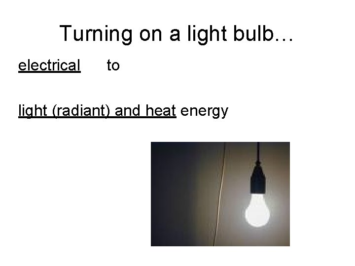 Turning on a light bulb… electrical to light (radiant) and heat energy 