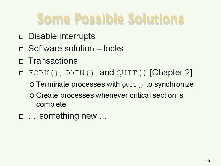 Some Possible Solutions Disable interrupts Software solution – locks Transactions FORK(), JOIN(), and QUIT()