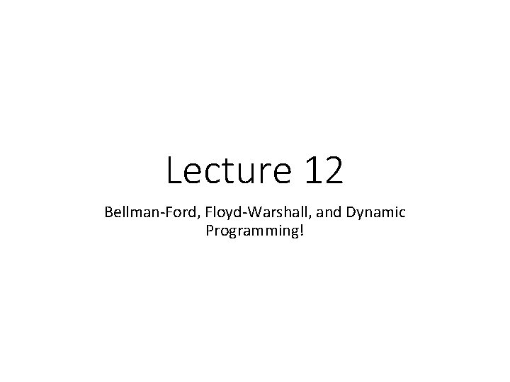 Lecture 12 Bellman-Ford, Floyd-Warshall, and Dynamic Programming! 