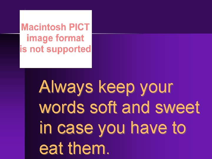 Always keep your words soft and sweet in case you have to eat them.