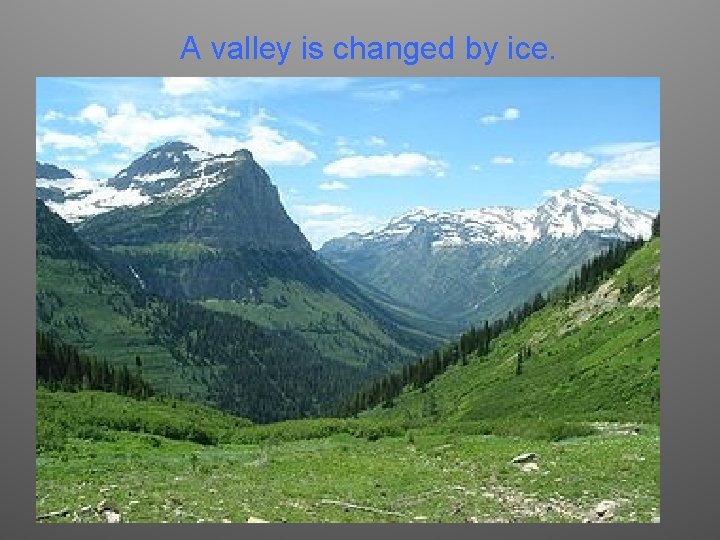 A valley is changed by ice. 