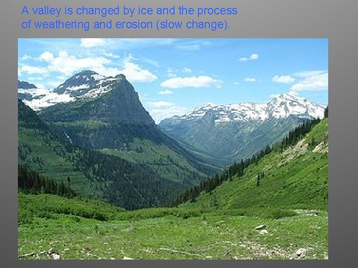 A valley is changed by ice and the process of weathering and erosion (slow