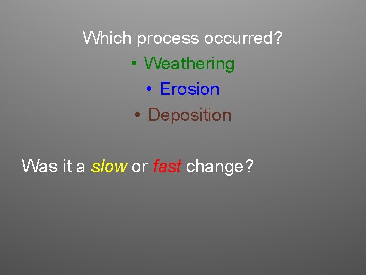 Which process occurred? • Weathering • Erosion • Deposition Was it a slow or