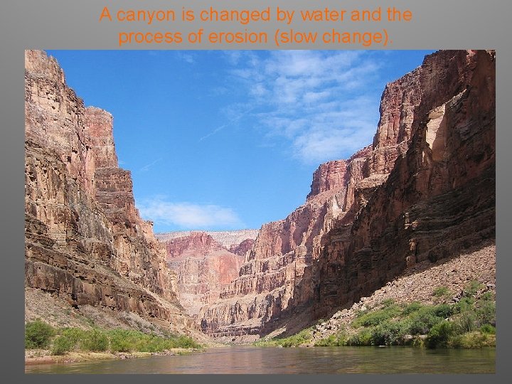 A canyon is changed by water and the process of erosion (slow change). 