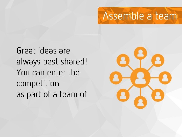 Assemble a team Great ideas are always best shared! You can enter the competition