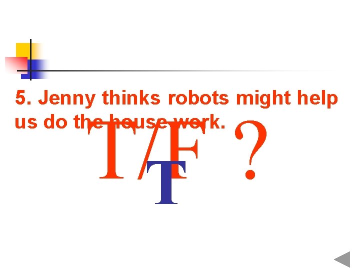 5. Jenny thinks robots might help us do the house work. T/F ? T