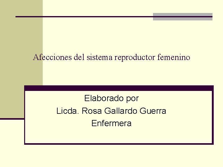 Afecciones del sistema reproductor femenino Elaborado por Licda. Rosa Gallardo Guerra Enfermera 