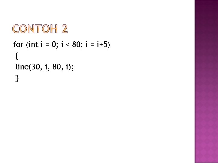 for (int i = 0; i < 80; i = i+5) { line(30, i,