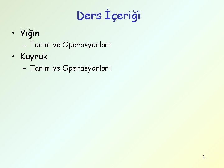 Ders İçeriği • Yığın – Tanım ve Operasyonları • Kuyruk – Tanım ve Operasyonları