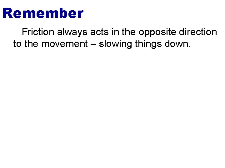 Remember Friction always acts in the opposite direction to the movement – slowing things