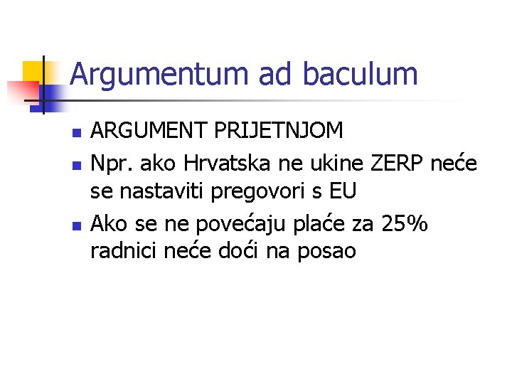 Argumentum ad baculum n n n ARGUMENT PRIJETNJOM Npr. ako Hrvatska ne ukine ZERP