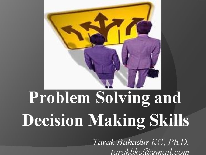 Problem Solving and Decision Making Skills - Tarak Bahadur KC, Ph. D. tarakbkc@gmail. com