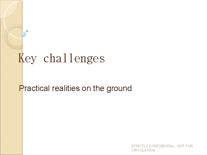 Key challenges Practical realities on the ground STRICTLY CONFIDENTIAL - NOT FOR CIRCULATION 