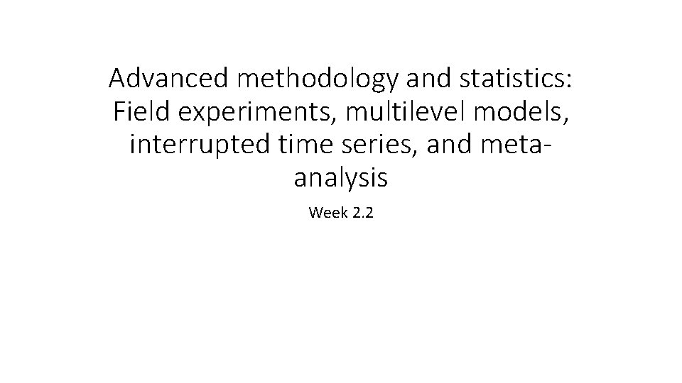 Advanced methodology and statistics: Field experiments, multilevel models, interrupted time series, and metaanalysis Week