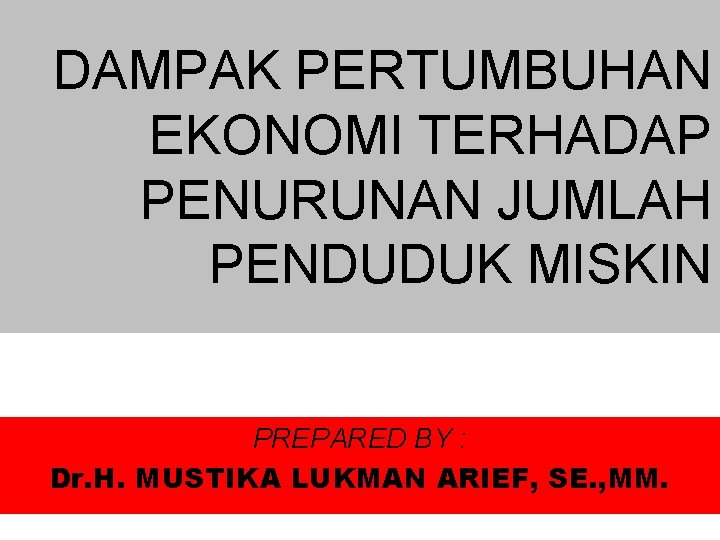 DAMPAK PERTUMBUHAN EKONOMI TERHADAP PENURUNAN JUMLAH PENDUDUK MISKIN PREPARED BY : Dr. H. MUSTIKA