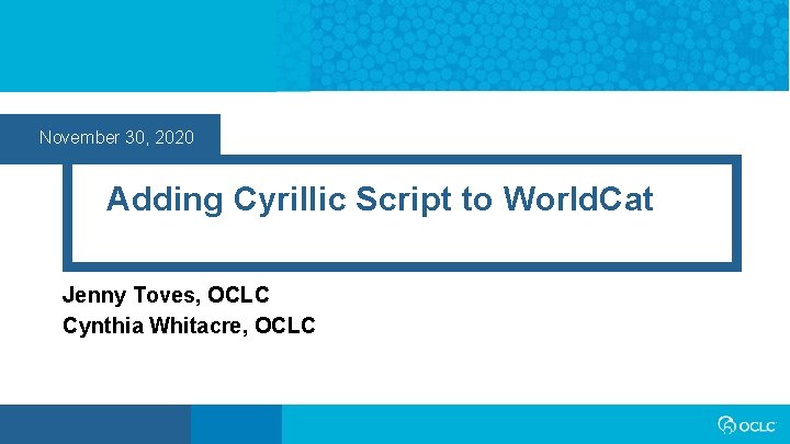 November 30, 2020 Adding Cyrillic Script to World. Cat Jenny Toves, OCLC Cynthia Whitacre,