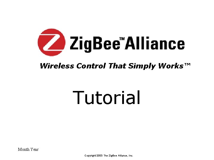 Wireless Control That Simply Works™ Tutorial Month Year Copyright 2003 The Zig. Bee Alliance,