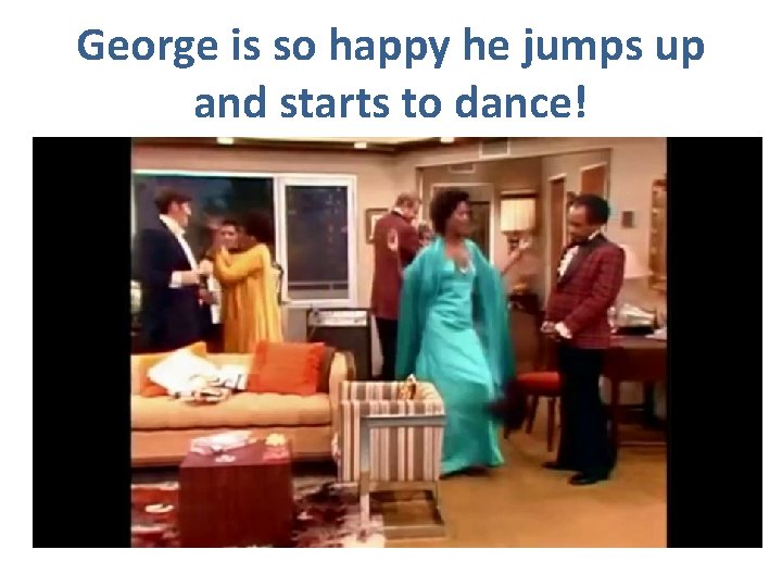 George is so happy he jumps up and starts to dance! 