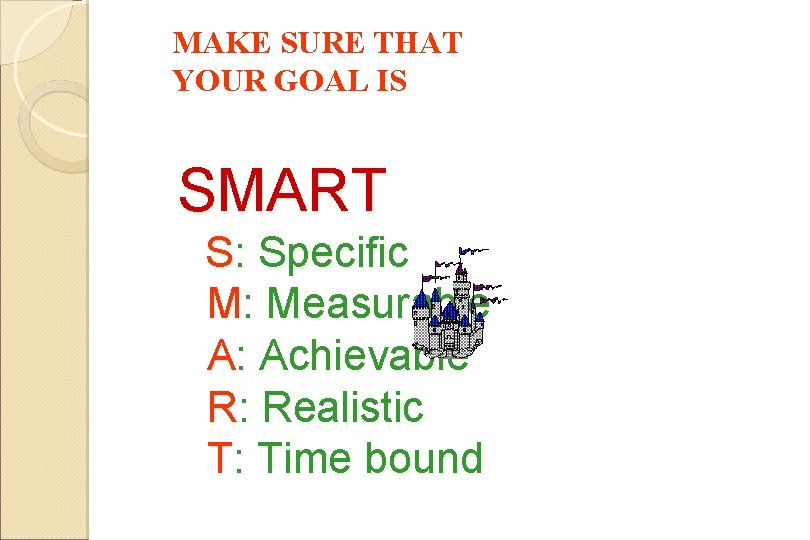 MAKE SURE THAT YOUR GOAL IS SMART S: Specific M: Measurable A: Achievable R: